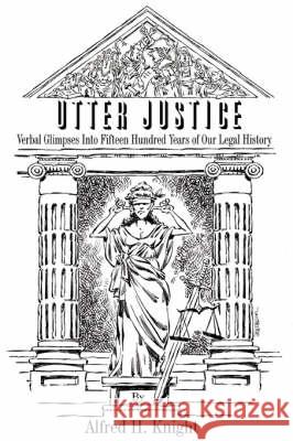 Utter Justice : Verbal Glimpses Into Fifteen Hundred Years of Our Legal History Alfred H. Knight 9780595475568 