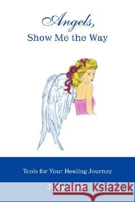 Angels, Show Me the Way: Tools for Your Healing Journey Lekic, Judy 9780595475933