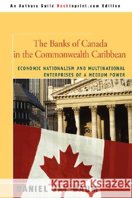The Banks of Canada in the Commonwealth Caribbean: Economic Nationalism and Multinational Enterprises of a Medium Power Baum, Daniel J. 9780595476039 Backinprint.com