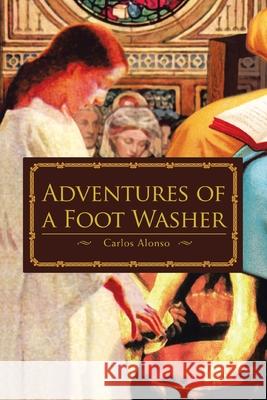 Adventures of a Foot Washer Carlos Alonso 9780595476381 iUniverse