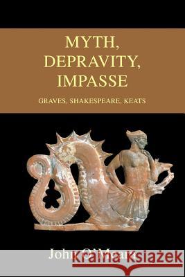 Myth, Depravity, Impasse: Graves, Shakespeare, Keats O'Meara, John 9780595476435 iUniverse