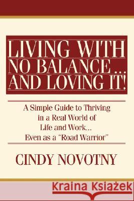 Living with No Balance ... and Loving It!: A Simple Guide to Thriving in a Real World of Life and Work... Even as a Road Warrior Novotny, Cindy 9780595476527