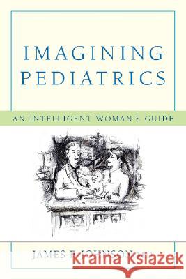 Imagining Pediatrics: An Intelligent Woman's Guide Johnson, James F. 9780595476824 iUniverse