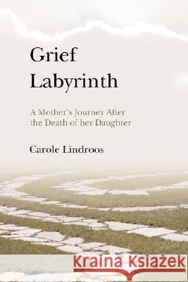Grief Labyrinth: A Mother's Journey After the Death of Her Daughter Lindroos, Carole 9780595477128 IUNIVERSE.COM