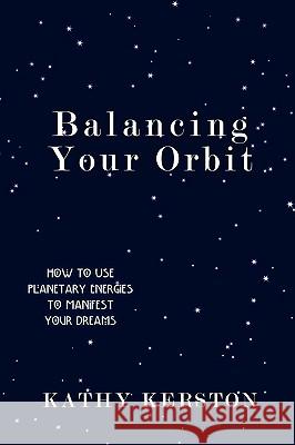 Balancing Your Orbit: How to Use Planetary Energies to Manifest Your Dreams Kerston, Kathy 9780595477173 iUniverse.com