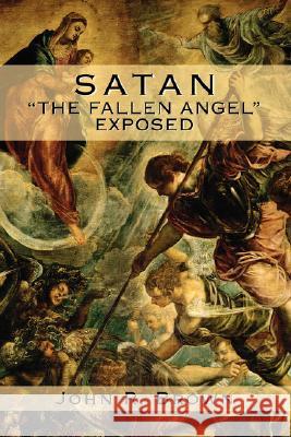 Satan: The Fallen Angel Exposed Brown, John R. 9780595477807 iUniverse