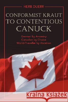 Conformist Kraut to Contentious Canuck: German by Ancestry Canadian by Choice World-Traveller by Vocation Duerr, Herb 9780595477937 iUniverse