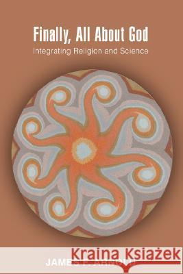 Finally, All About God: Integrating Religion and Science Arnold, James 9780595478019