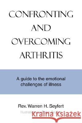 Confronting and Overcoming Arthritis: A Guide to the Emotional Challenges of Illness Seyfert, Warren H. 9780595478507 iUniverse