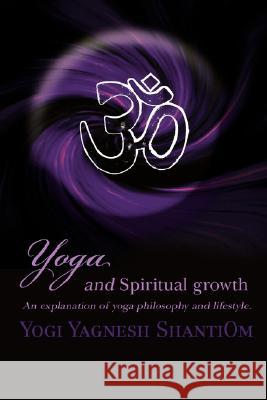 Yoga and Spiritual Growth: An Explanation of Yoga Philosophy and Lifestyle. Shantiom, Yogi Yagnesh 9780595478545 iUniverse