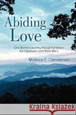 Abiding Love: One Woman's Journey Through Prohibition, the Depression, and World War II Clendenen, Wallace E. 9780595479412