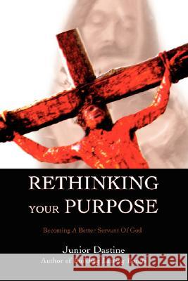 Rethinking Your Purpose: Becoming A Better Servant Of God Dastine, Junior 9780595480937