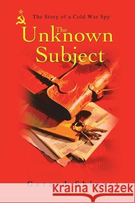 The Unknown Subject: The Story of a Cold War Spy Shirar, Gerard 9780595481354 IUNIVERSE.COM