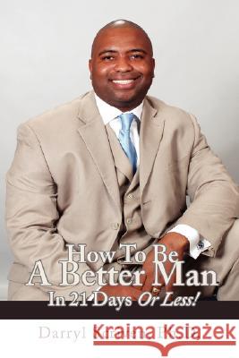 How to Be a Better Man in 21 Days or Less! Darryl Scriven 9780595481569 iUniverse