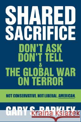 Shared Sacrifice: Don't Ask Don't Tell & The Global War On Terror Barkley, Gary S. 9780595481934 iUniverse