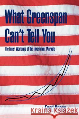 What Greenspan Can't Tell You: The Inner Workings of the Investment Markets Press, Fred 9780595482832 IUNIVERSE.COM