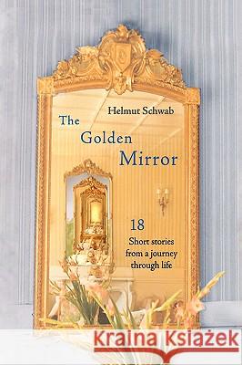The Golden Mirror: 18 Short Stories from a Journey Through Life Schwab, Helmut 9780595483457