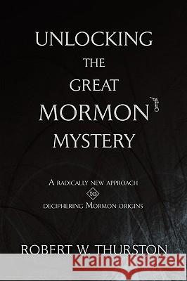 Unlocking the Great Mormon Mystery: A Radically New Approach to Deciphering Mormon Origins Thurston, Robert 9780595484263