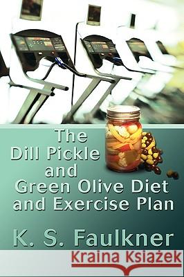 The Dill Pickle and Green Olive Diet and Exercise Plan K. S. Faulkner 9780595484591 iUniverse