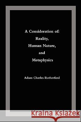 A Consideration of: Reality, Human Nature, and Metaphysics Rutherford, Adam Charles 9780595485154