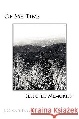 Of My Time: SELECTED MEMORIES: Through A Collection of Prose, Poetry, Photos, Art, and a Musical Composition Parker, J. Choate 9780595485277 iUniverse.com