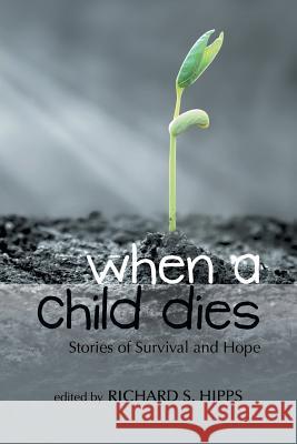 When a Child Dies: Stories of Survival and Hope Hipps, Richard S. 9780595485390 Authors Choice Press