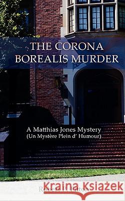 The Corona Borealis Murder: A Matthias Jones Mystery (Un Mystere Plein D' Humour) Fitton, Robert P. 9780595485604 IUNIVERSE.COM