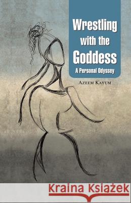 Wrestling with the Goddess: A Personal Odyssey Kayum, Azeem 9780595485642 iUniverse