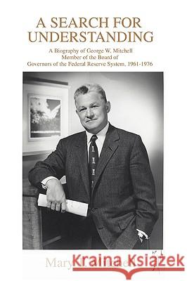 A Search for Understanding: A Biography of George W. MitchellMember of the Board of Governors of the Federal Reserve System, 1961-1976 Mitchell, Mary T. 9780595485710