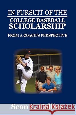 In Pursuit of the College Baseball Scholarship: From a Coach's Perspective Collins, Sean L. 9780595486366 iUniverse.com
