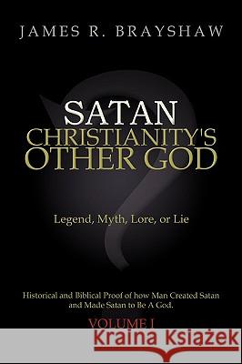 Satan: Christianity's Other God: Legend, Myth, Lore, or Lie Historical and Biblical Proof of how Man Created Satan and Made S Brayshaw, James R. 9780595486403 iUniverse