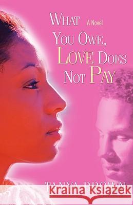 What You Owe, Love Does Not Pay Tanya Brown 9780595486595 iUniverse