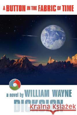 A Button in the Fabric of Time William Wayne Dicksion 9780595486748 iUniverse