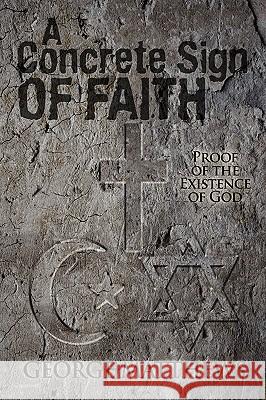 A Concrete Sign of Faith: Proof of the Existence of God Matthews, George 9780595487240 GLOBAL AUTHORS PUBLISHERS