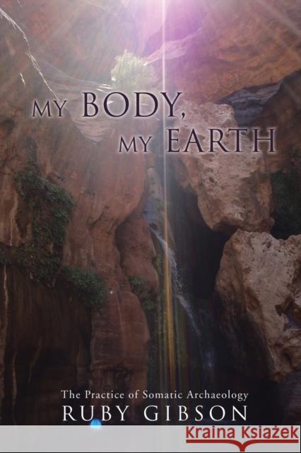 My Body, My Earth: The Practice of Somatic Archaeology Gibson, Ruby 9780595488230 IUNIVERSE.COM