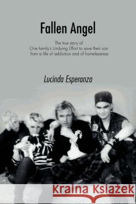 Fallen Angel: The True Story of One Family's Undying Effort to Save Their Son from a Life of Addiction and of Homelessness Esperanza, Lucinda 9780595488629