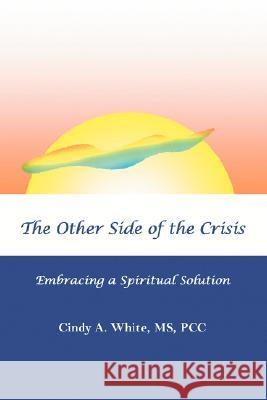The Other Side of the Crisis: Embracing a Spiritual Solution White, Pcc 9780595489060 IUNIVERSE.COM