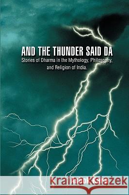 And the Thunder Said DA: Stories of Dharma in the Mythology, Philosophy, and Religion of India. Kara, Ashok 9780595489343 iUniverse.com