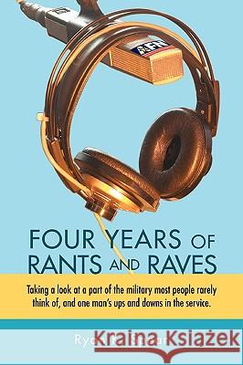 Four Years of Rants and Raves: Taking a look at a part of the military most people rarely think of, and one man's ups and downs in the service. Spear, Ryan K. 9780595489756 iUniverse