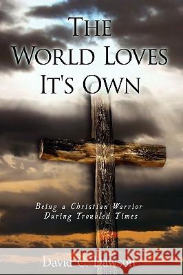 The World Loves It's Own: Being a Christian Warrior During Troubled Times Dawson, David C. 9780595489817