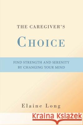 The Caregiver's Choice: Find Strength and Serenity by Changing Your Mind Long, Elaine 9780595490189 iUniverse.com