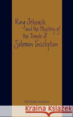 King Jehoash and the Mystery of the Temple of Solomon Inscription Victor Sasson 9780595490684