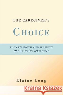 The Caregiver's Choice: Find Strength and Serenity by Changing Your Mind Long, Elaine 9780595493630 iUniverse.com