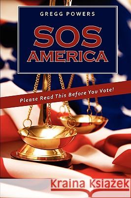 SOS America: Please Read This Before You Vote! Powers, Gregg 9780595493739 IUNIVERSE.COM