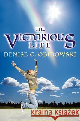 The Victorious Life Denise C Obidowski 9780595493913 IUNIVERSE.COM