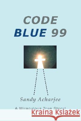 Code Blue 99: A Miraculous True Story! Acharjee, Sandy 9780595495726 iUniverse