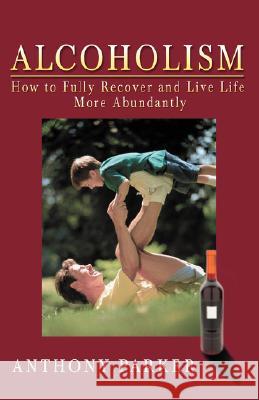 Alcoholism: How to Fully Recover and Live Life More Abundantly Parker, Anthony C. 9780595496839 iUniverse