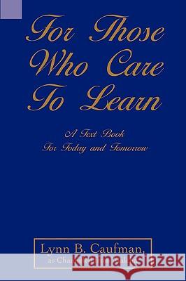 For Those Who Care to Learn: A Text Book for Today and Tomorrow Caufman, Lynn B. 9780595497720 iUniverse