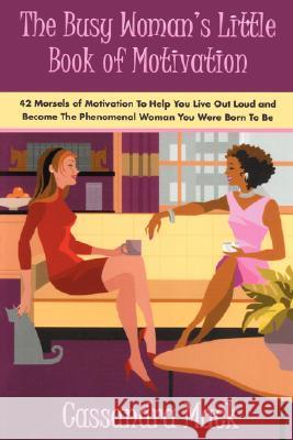 The Busy Woman's Little Book of Motivation: 42 Morsels of Motivation to Help You Live Out Loud and Become the Phenomenal Woman You Were Born to Be Mack, Cassandra 9780595497805 Authors Choice Press