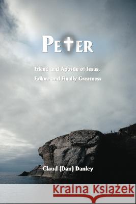 Peter: Friend and Apostle of Jesus, Failure and Finally Greatness Danley, Claud (Dan) 9780595498093 iUniverse